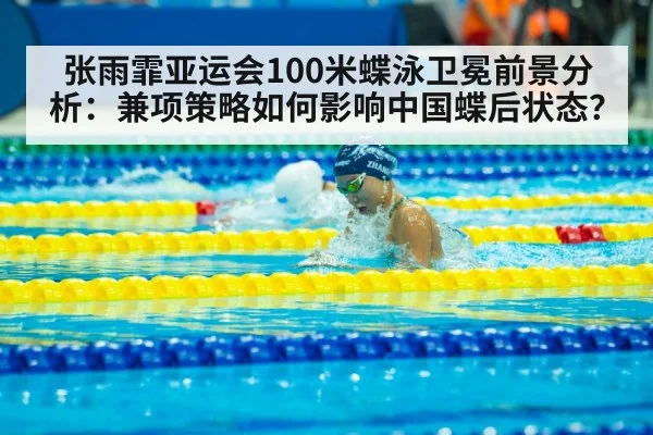 张雨霏亚运会100米蝶泳卫冕前景分析：兼项策略如何影响中国蝶后状态？