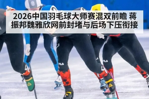 2026中国羽毛球大师赛混双前瞻 蒋振邦魏雅欣网前封堵与后场下压衔接