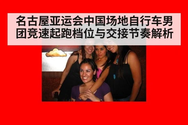 名古屋亚运会中国场地自行车男团竞速起跑档位与交接节奏解析