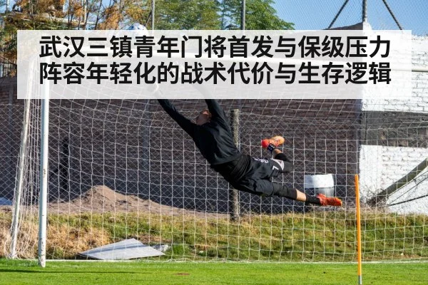 武汉三镇青年门将首发与保级压力 阵容年轻化的战术代价与生存逻辑